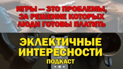 Игры — это проблемы, за решение которых люди готовы платить. Подкаст «Эклектичные Интересности»
