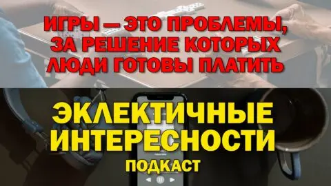 Игры — это проблемы, за решение которых люди готовы платить. Подкаст «Эклектичные Интересности»